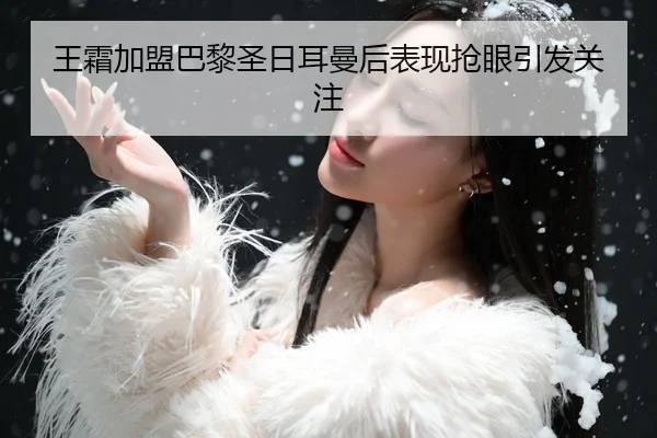 王霜加盟巴黎圣日耳曼后表现抢眼引发关注